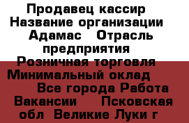 Продавец-кассир › Название организации ­ Адамас › Отрасль предприятия ­ Розничная торговля › Минимальный оклад ­ 37 000 - Все города Работа » Вакансии   . Псковская обл.,Великие Луки г.